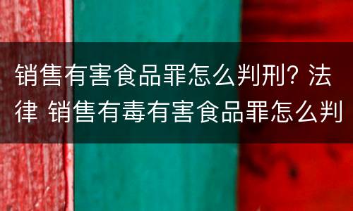 销售有害食品罪怎么判刑? 法律 销售有毒有害食品罪怎么判刑