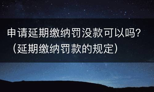 申请延期缴纳罚没款可以吗？（延期缴纳罚款的规定）