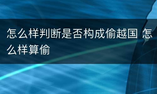 怎么样判断是否构成偷越国 怎么样算偷