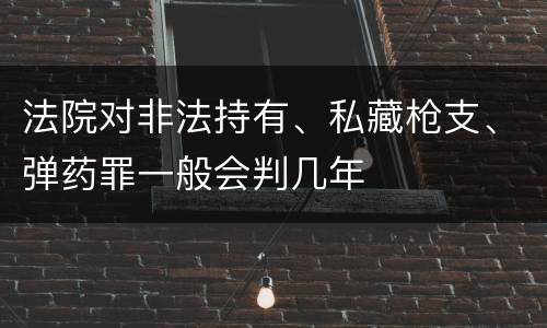 法院对非法持有、私藏枪支、弹药罪一般会判几年