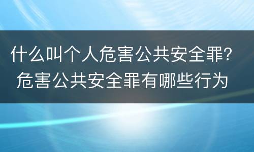 什么叫个人危害公共安全罪？ 危害公共安全罪有哪些行为