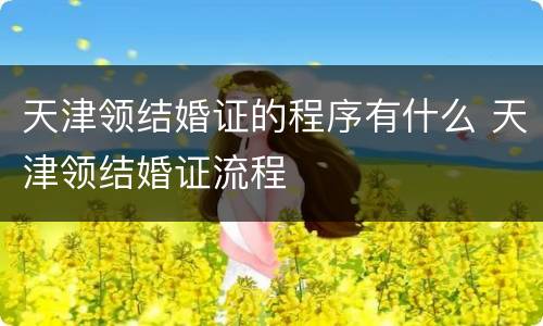 天津领结婚证的程序有什么 天津领结婚证流程