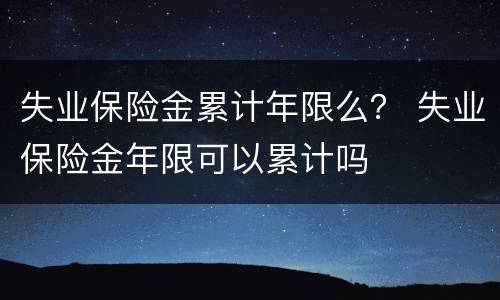 失业保险金累计年限么？ 失业保险金年限可以累计吗