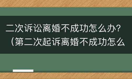 二次诉讼离婚不成功怎么办？（第二次起诉离婚不成功怎么办）