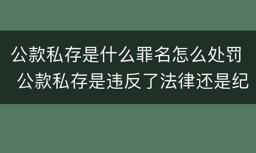 公款私存是什么罪名怎么处罚 公款私存是违反了法律还是纪律