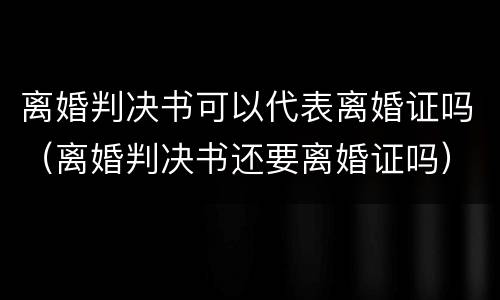 离婚判决书可以代表离婚证吗（离婚判决书还要离婚证吗）