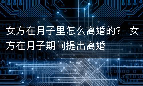 女方在月子里怎么离婚的？ 女方在月子期间提出离婚