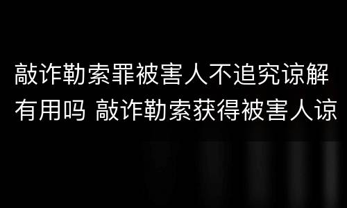 敲诈勒索罪被害人不追究谅解有用吗 敲诈勒索获得被害人谅解