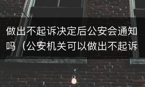 做出不起诉决定后公安会通知吗（公安机关可以做出不起诉决定吗）