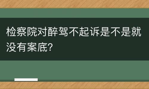 检察院对醉驾不起诉是不是就没有案底？