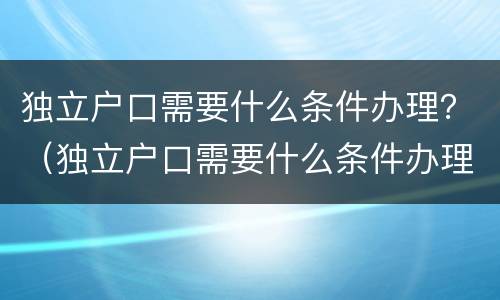 独立户口需要什么条件办理？（独立户口需要什么条件办理手续）