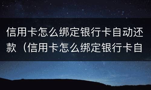 信用卡怎么绑定银行卡自动还款（信用卡怎么绑定银行卡自动还款的）