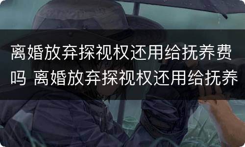 离婚放弃探视权还用给抚养费吗 离婚放弃探视权还用给抚养费吗女方