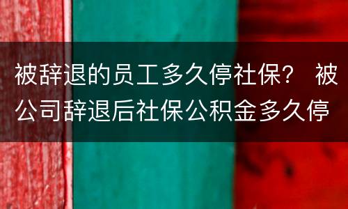 被辞退的员工多久停社保？ 被公司辞退后社保公积金多久停