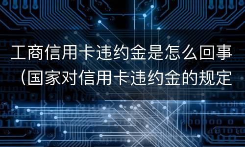 工商信用卡违约金是怎么回事（国家对信用卡违约金的规定）