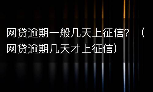 网贷逾期一般几天上征信？（网贷逾期几天才上征信）