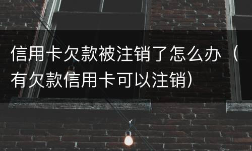 信用卡欠款被注销了怎么办（有欠款信用卡可以注销）