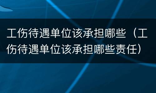 工伤待遇单位该承担哪些（工伤待遇单位该承担哪些责任）