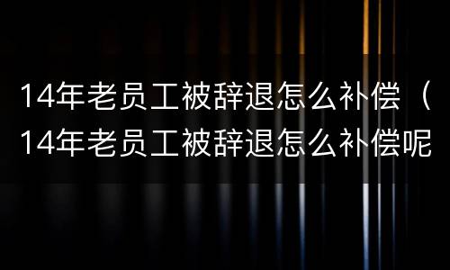 14年老员工被辞退怎么补偿（14年老员工被辞退怎么补偿呢）