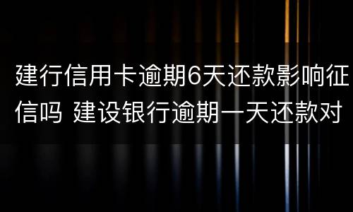 建行信用卡逾期6天还款影响征信吗 建设银行逾期一天还款对信用有影响吗