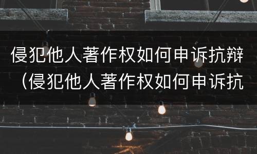 侵犯他人著作权如何申诉抗辩（侵犯他人著作权如何申诉抗辩书）