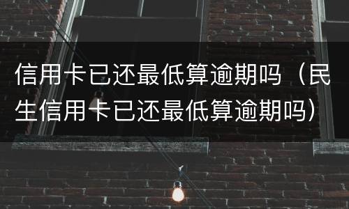 信用卡已还最低算逾期吗（民生信用卡已还最低算逾期吗）