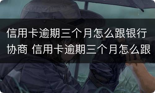 信用卡逾期三个月怎么跟银行协商 信用卡逾期三个月怎么跟银行协商分期