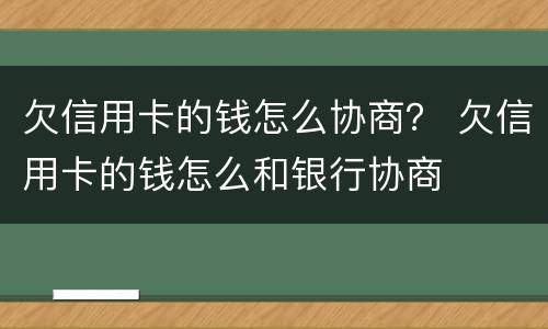 欠信用卡的钱怎么协商？ 欠信用卡的钱怎么和银行协商