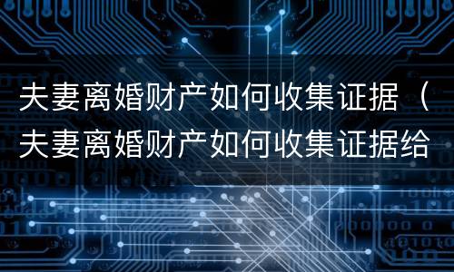 夫妻离婚财产如何收集证据（夫妻离婚财产如何收集证据给对方）