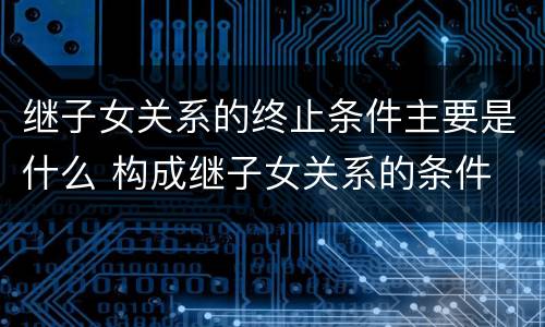 继子女关系的终止条件主要是什么 构成继子女关系的条件
