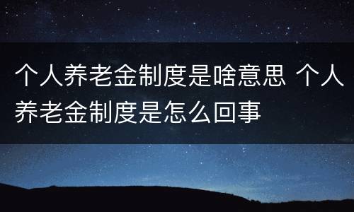 个人养老金制度是啥意思 个人养老金制度是怎么回事