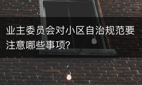 业主委员会对小区自治规范要注意哪些事项？