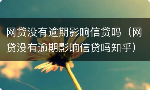 网贷没有逾期影响信贷吗（网贷没有逾期影响信贷吗知乎）