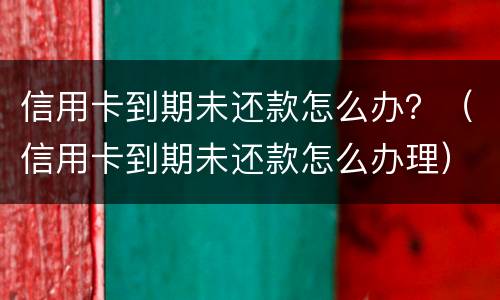 信用卡到期未还款怎么办？（信用卡到期未还款怎么办理）