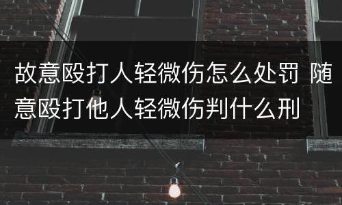 故意殴打人轻微伤怎么处罚 随意殴打他人轻微伤判什么刑