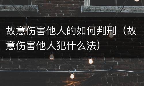 故意伤害他人的如何判刑（故意伤害他人犯什么法）