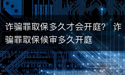 诈骗罪取保多久才会开庭？ 诈骗罪取保候审多久开庭