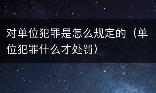 对单位犯罪是怎么规定的（单位犯罪什么才处罚）