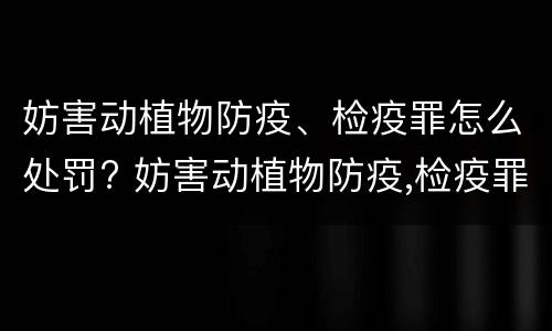 妨害动植物防疫、检疫罪怎么处罚? 妨害动植物防疫,检疫罪怎么处罚的