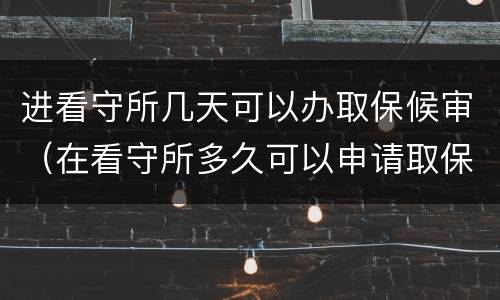 进看守所几天可以办取保候审（在看守所多久可以申请取保候审）
