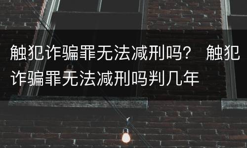 触犯诈骗罪无法减刑吗？ 触犯诈骗罪无法减刑吗判几年