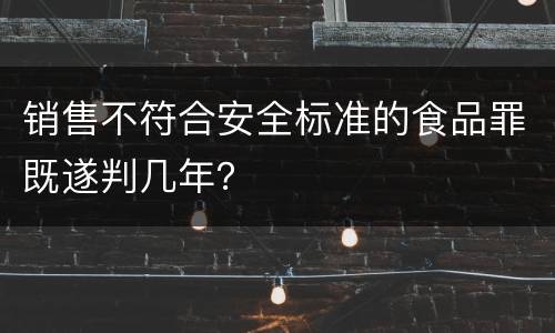 销售不符合安全标准的食品罪既遂判几年？