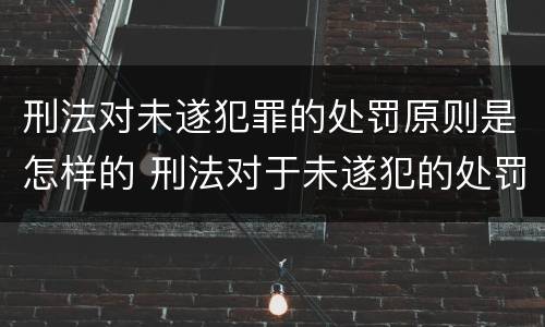 刑法对未遂犯罪的处罚原则是怎样的 刑法对于未遂犯的处罚原则是什么