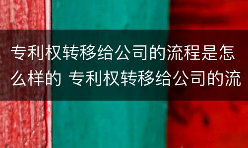 专利权转移给公司的流程是怎么样的 专利权转移给公司的流程是怎么样的过程