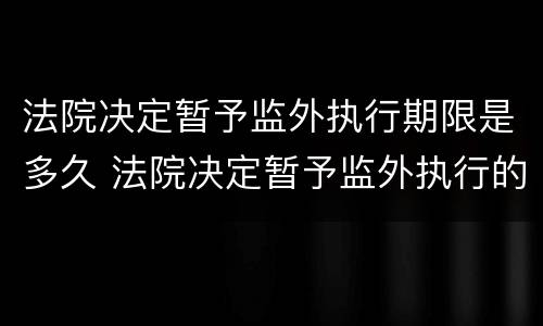 法院决定暂予监外执行期限是多久 法院决定暂予监外执行的期限