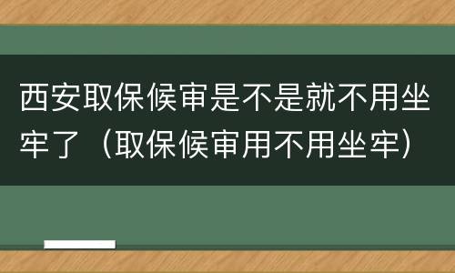 西安取保候审是不是就不用坐牢了（取保候审用不用坐牢）