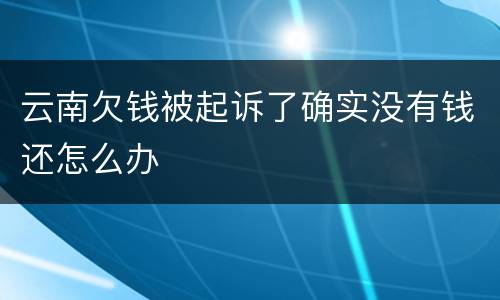 云南欠钱被起诉了确实没有钱还怎么办