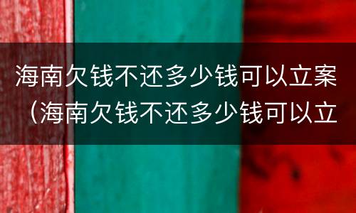 海南欠钱不还多少钱可以立案（海南欠钱不还多少钱可以立案）