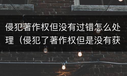 侵犯著作权但没有过错怎么处理（侵犯了著作权但是没有获益）