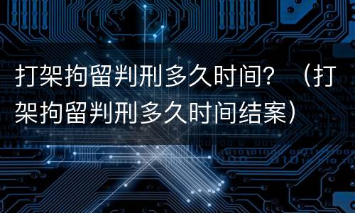 打架拘留判刑多久时间？（打架拘留判刑多久时间结案）